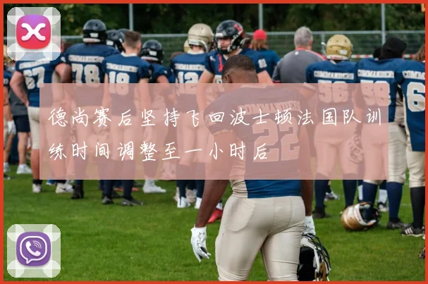 德尚赛后坚持飞回波士顿法国队训练时间调整至一小时后