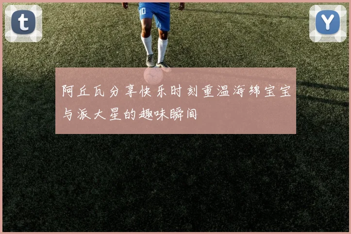 阿丘瓦分享快乐时刻重温海绵宝宝与派大星的趣味瞬间