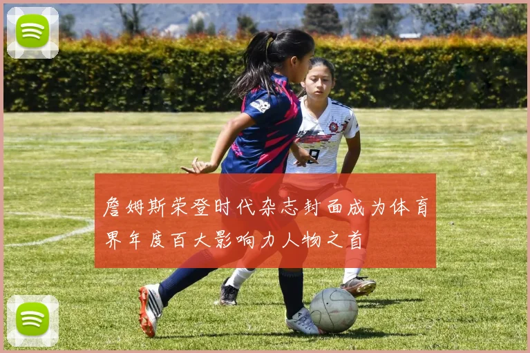 詹姆斯荣登时代杂志封面成为体育界年度百大影响力人物之首