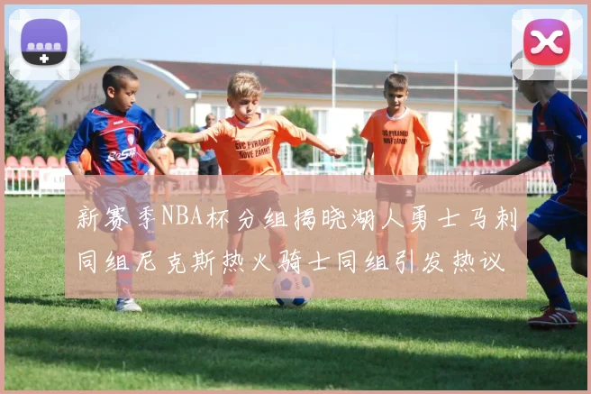 新赛季NBA杯分组揭晓湖人勇士马刺同组尼克斯热火骑士同组引发热议