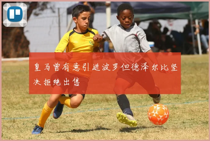 皇马曾有意引进波罗但德泽尔比坚决拒绝出售