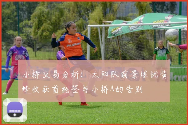 小桥交易分析：太阳队前景堪忧黄蜂收获首轮签与小桥A的告别