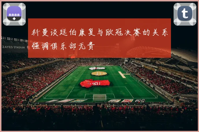 科曼谈廷伯康复与欧冠决赛的关系强调俱乐部无责