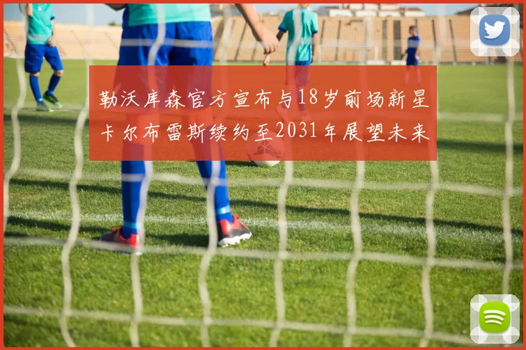 勒沃库森官方宣布与18岁前场新星卡尔布雷斯续约至2031年展望未来