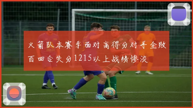 火箭队本赛季面对高得分对手全败百回合失分1215以上战绩惨淡