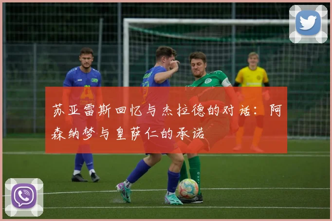 苏亚雷斯回忆与杰拉德的对话：阿森纳梦与皇萨仁的承诺