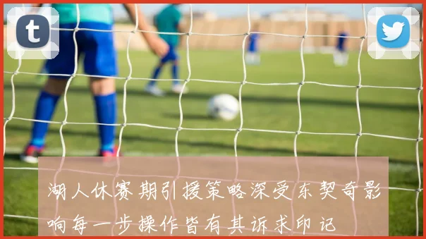 湖人休赛期引援策略深受东契奇影响每一步操作皆有其诉求印记