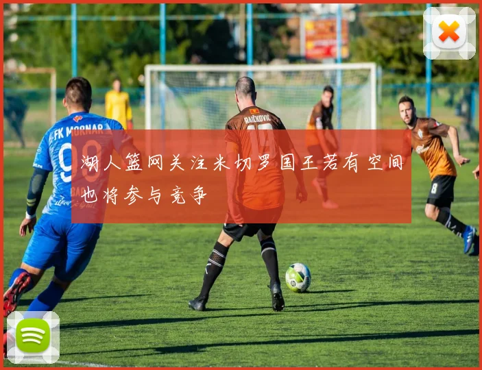 湖人篮网关注米切罗国王若有空间也将参与竞争